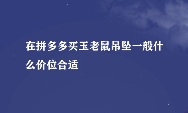 在拼多多买玉老鼠吊坠一般什么价位合适