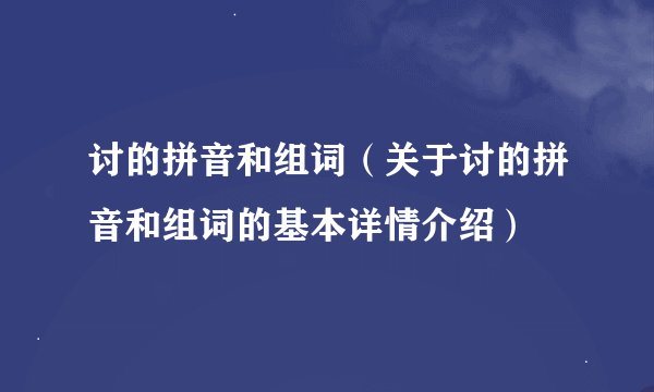 讨的拼音和组词（关于讨的拼音和组词的基本详情介绍）