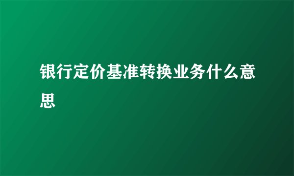 银行定价基准转换业务什么意思