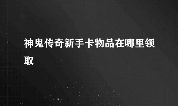 神鬼传奇新手卡物品在哪里领取