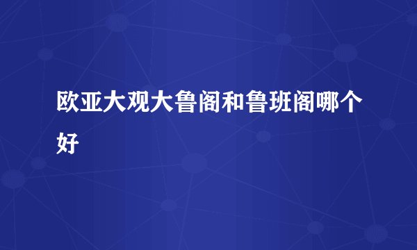 欧亚大观大鲁阁和鲁班阁哪个好