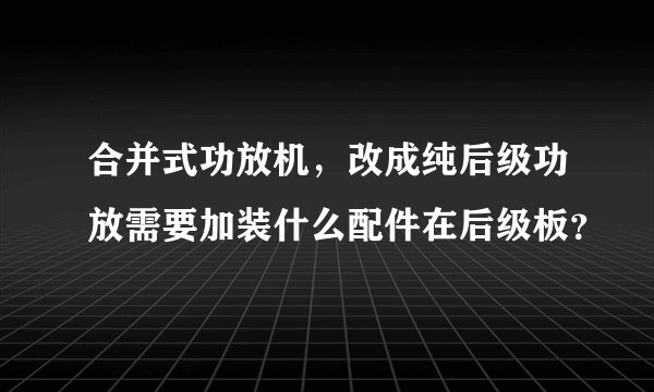 合并式功放机，改成纯后级功放需要加装什么配件在后级板？