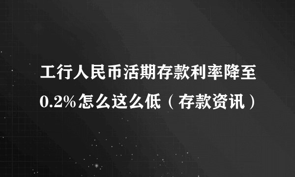 工行人民币活期存款利率降至0.2%怎么这么低（存款资讯）