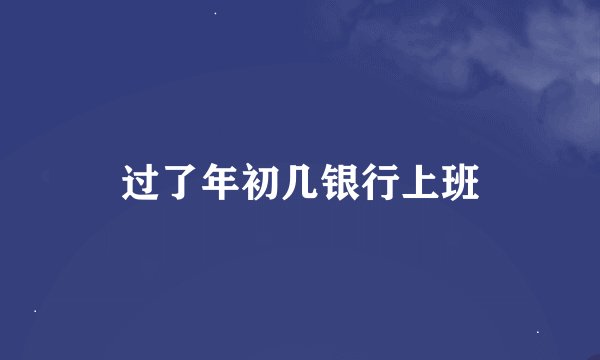 过了年初几银行上班