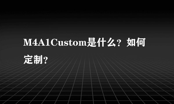M4A1Custom是什么？如何定制？
