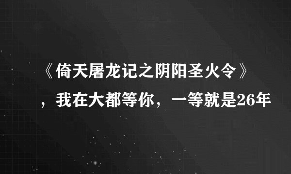 《倚天屠龙记之阴阳圣火令》，我在大都等你，一等就是26年