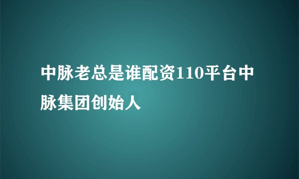 中脉老总是谁配资110平台中脉集团创始人