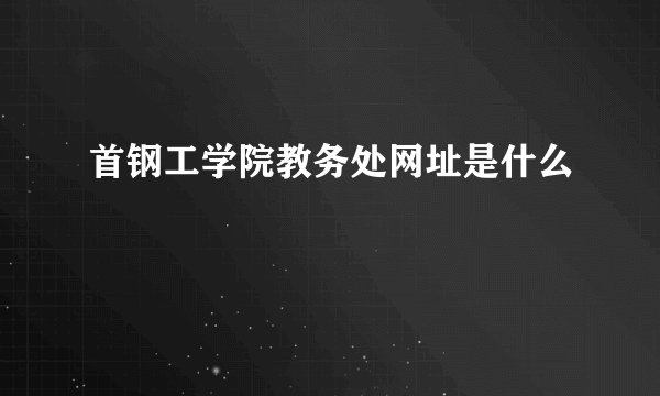 首钢工学院教务处网址是什么