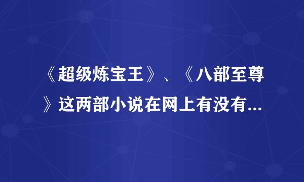 《超级炼宝王》、《八部至尊》这两部小说在网上有没有？请说一下网站！