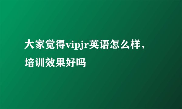 大家觉得vipjr英语怎么样,培训效果好吗