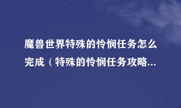 魔兽世界特殊的怜悯任务怎么完成（特殊的怜悯任务攻略）「已解决」