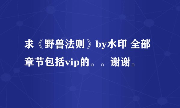 求《野兽法则》by水印 全部章节包括vip的。。谢谢。