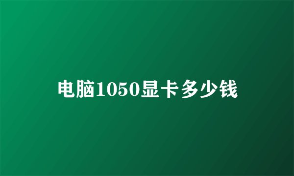 电脑1050显卡多少钱