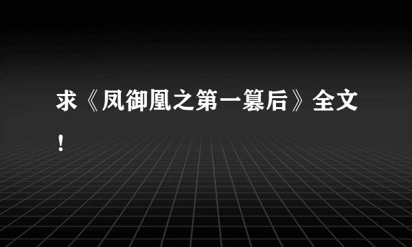 求《凤御凰之第一篡后》全文！