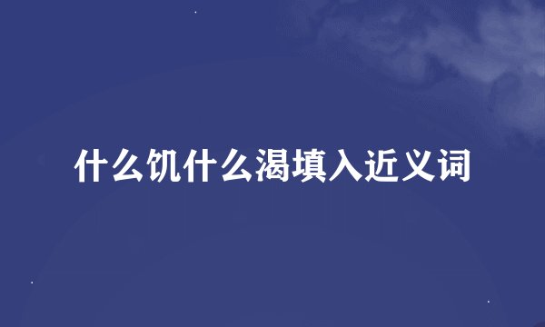 什么饥什么渴填入近义词