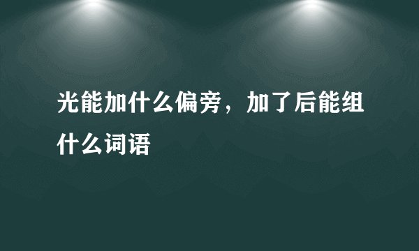 光能加什么偏旁，加了后能组什么词语