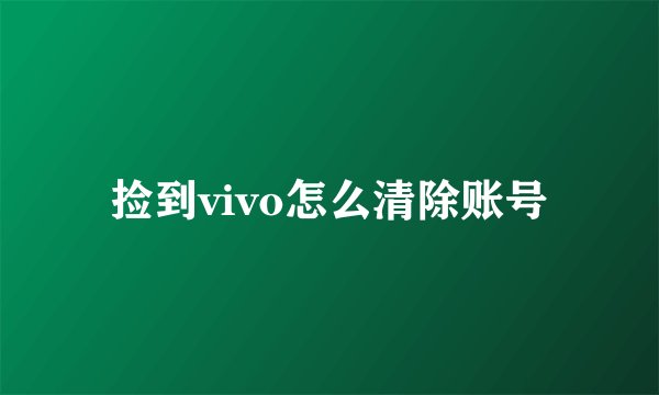 捡到vivo怎么清除账号
