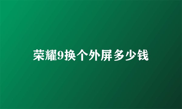 荣耀9换个外屏多少钱