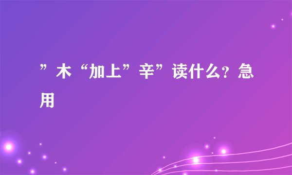 ”木“加上”辛”读什么?急用