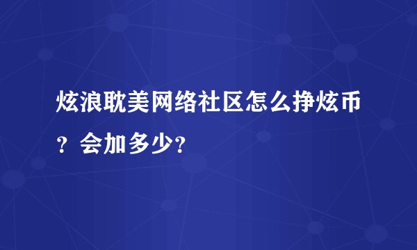 炫浪耽美网络社区怎么挣炫币？会加多少？