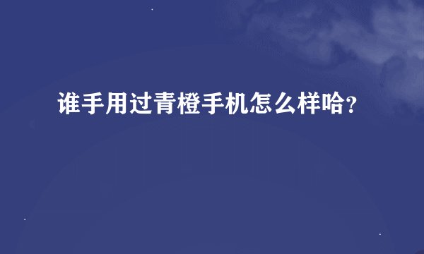 谁手用过青橙手机怎么样哈？