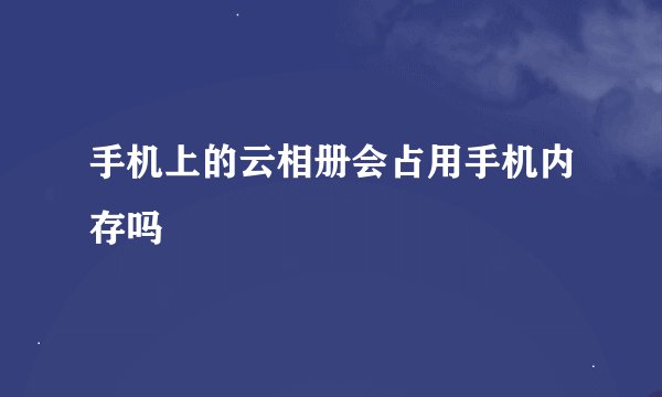 手机上的云相册会占用手机内存吗