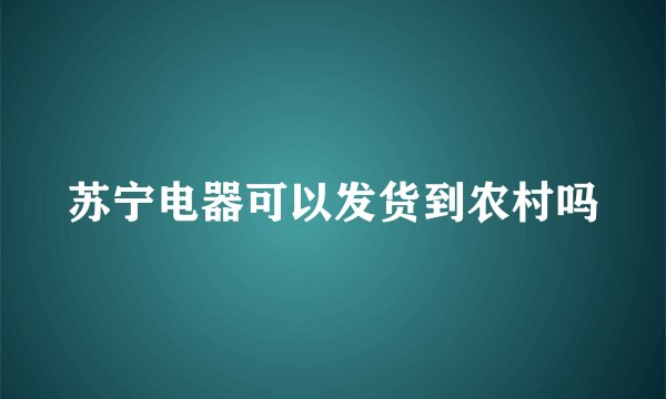 苏宁电器可以发货到农村吗