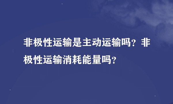 非极性运输是主动运输吗？非极性运输消耗能量吗？