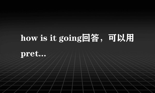 how is it going回答，可以用prett good还是very well解释1下