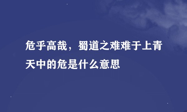 危乎高哉，蜀道之难难于上青天中的危是什么意思