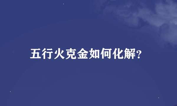 五行火克金如何化解？
