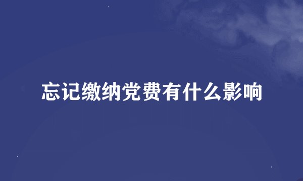 忘记缴纳党费有什么影响