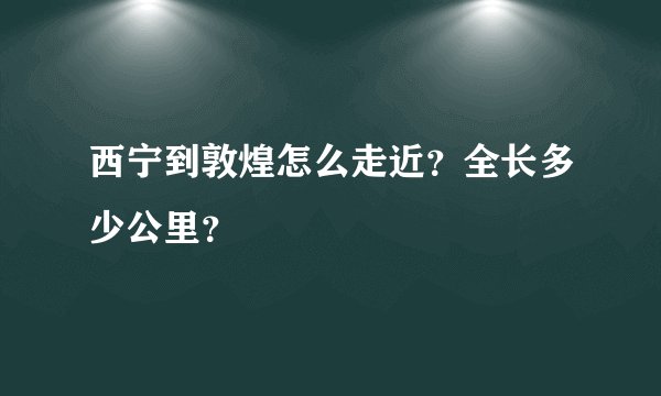 西宁到敦煌怎么走近？全长多少公里？