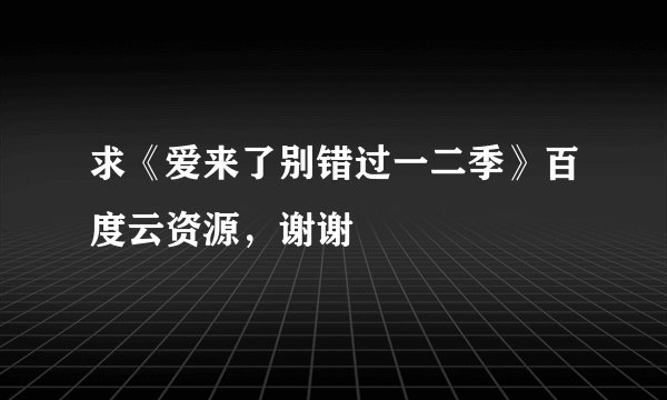 求《爱来了别错过一二季》百度云资源，谢谢
