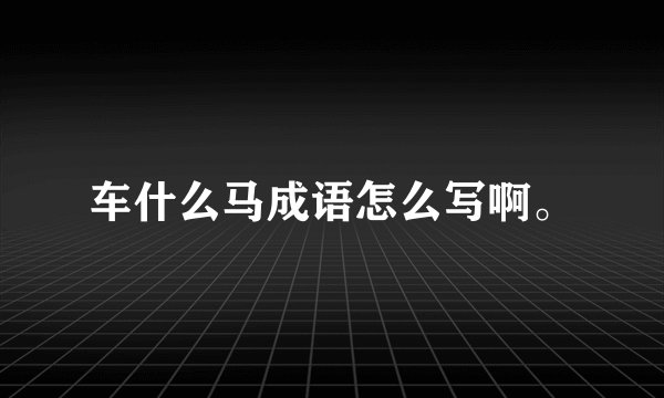 车什么马成语怎么写啊。