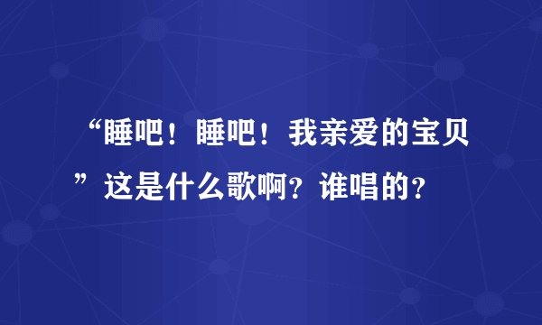 “睡吧！睡吧！我亲爱的宝贝”这是什么歌啊？谁唱的？