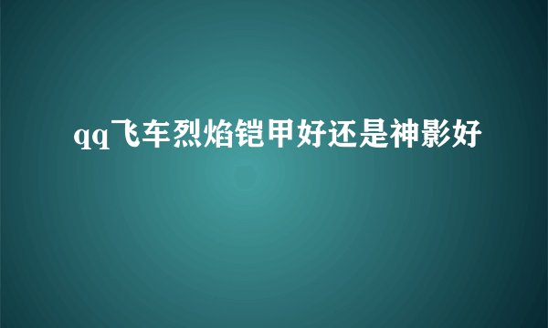 qq飞车烈焰铠甲好还是神影好