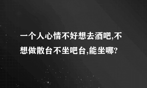 一个人心情不好想去酒吧,不想做散台不坐吧台,能坐哪?