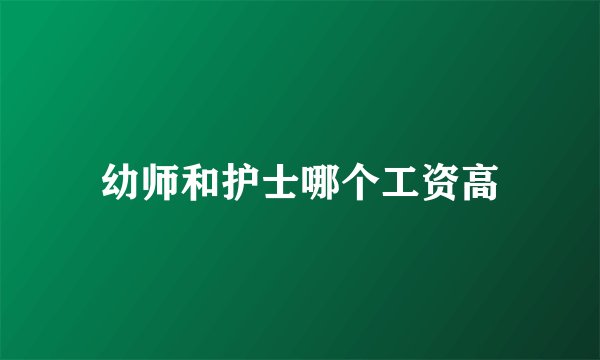 幼师和护士哪个工资高