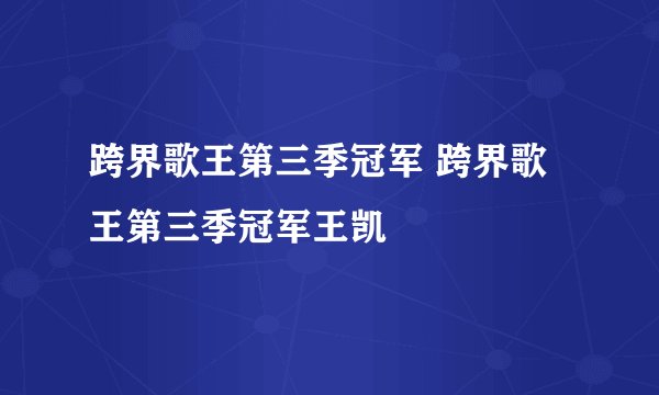跨界歌王第三季冠军 跨界歌王第三季冠军王凯