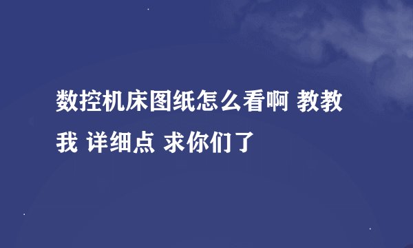 数控机床图纸怎么看啊 教教我 详细点 求你们了