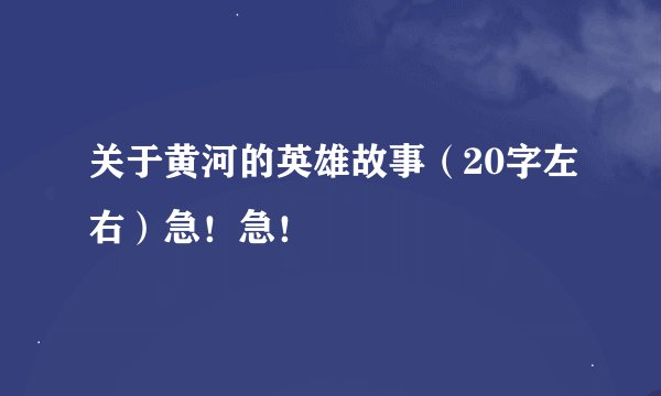 关于黄河的英雄故事（20字左右）急！急！