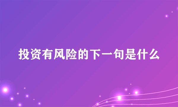 投资有风险的下一句是什么