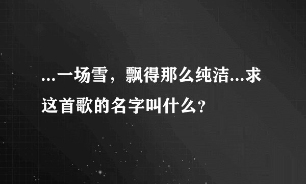 ...一场雪，飘得那么纯洁...求这首歌的名字叫什么？