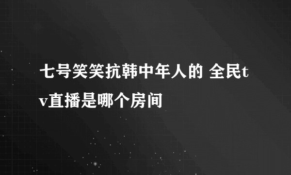 七号笑笑抗韩中年人的 全民tv直播是哪个房间