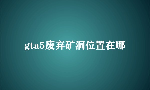 gta5废弃矿洞位置在哪