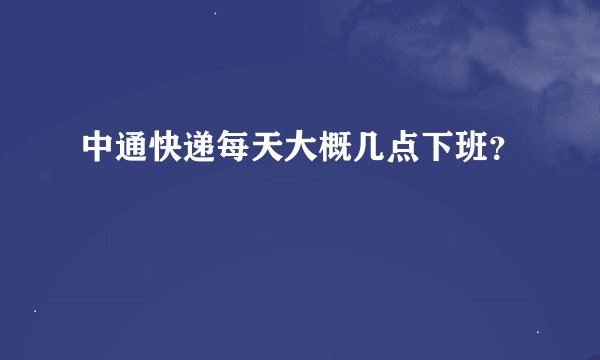 中通快递每天大概几点下班？