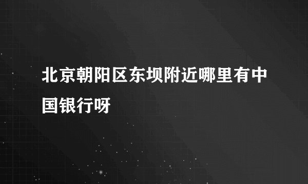 北京朝阳区东坝附近哪里有中国银行呀