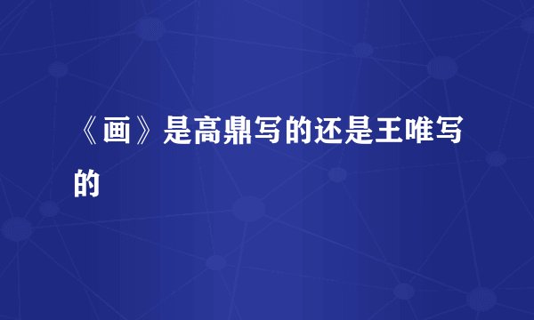 《画》是高鼎写的还是王唯写的