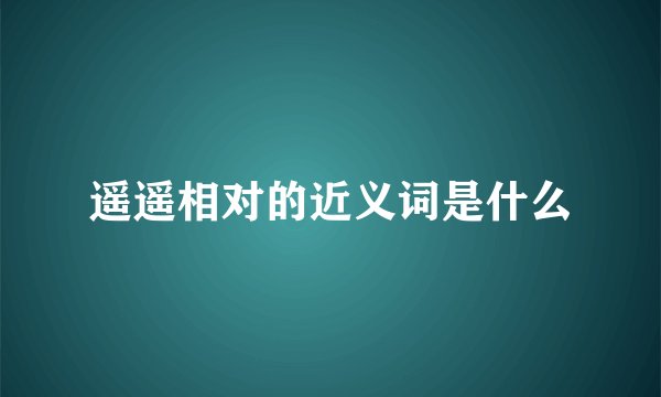 遥遥相对的近义词是什么